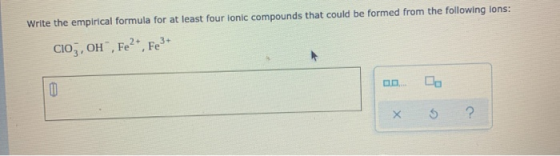 Write the empirical formula for at least four ionic compounds that could be formed from the following lons: CIOZ, OH®, Fe2+,