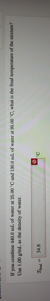 If you combine 440.0 mL of water at 25.00 °C and 130.0 mL of water at 95.00 °C, what is the final temperature of the mixture?