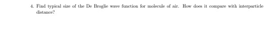 4. Find typical size of the De Broglie wave function for molecule of air. How does it compare with interparticle distance?