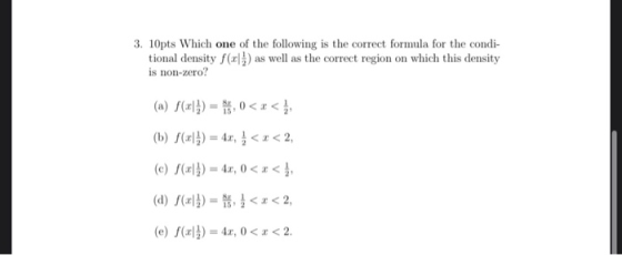 3. 10pts Which one of the following is the correct formula for the condi- tional density f(x) as well as the correct region o