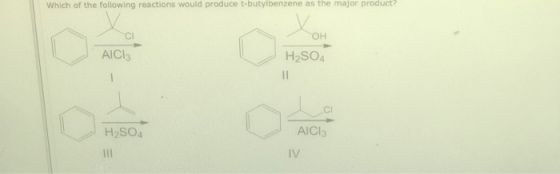 Which of the following reactions would produce t-butylbenzene as the major product CI OH AICI3 H2SO4 AICI3 H2SO4 IV