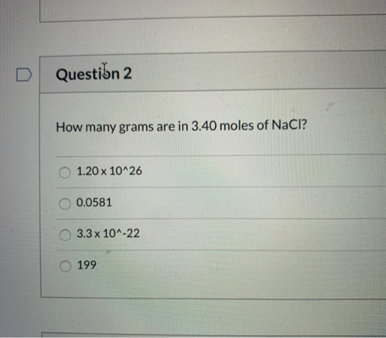 D Questibn 2 How many grams are in 3.40 moles of NaCl? 1.20 x 10^26 O 0.0581 3.3 x 10^-22 O 199