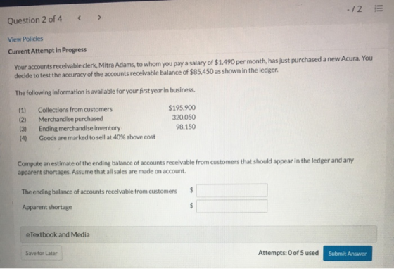 -/2 Question 2 of 4 View Policies Current Attempt in Progress Your accounts receivable clerk, Mitra Adams, to whom you pay a