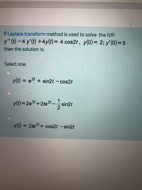 If Laplace transform method is used to solve the IVP: y(t) - 4 y(t) + 4y(t) = 4 cos2t, yO)= 2; y(O)=5 then the solution is