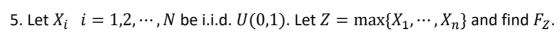 5. Let Xi i = 1,2, . ,N be i.i.d. U(0,1). Let Z = max{X1, .,Xn} and find Fz.