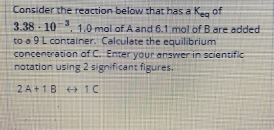 Consider the reaction below that has a Ke, of 3.38 - 10-3. 1.0 mol of A and 6.1 mol of B are added to a 9 L container. Calcul