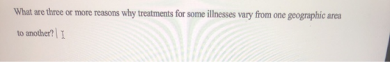 What are three or more reasons why treatments for some illnesses vary from one geographic area to another? I