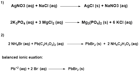 1) AgNO3 (aq) +NaCl (aq) AgCI (s) +NaNO3 (aq) 2K3PO4 (aq) +3 MgCl2 (aq) Mgs(PO42 (s)6 KCI (aq) 2) 2 NH4Br (aq) + Pb(C2H302)2 (aq) PbBr2 (s) 2 NH4C2H3O2 (aq) balanced ionic euation Pb+2 (aq) + 2 Br, (aq) PbBr2 (s)