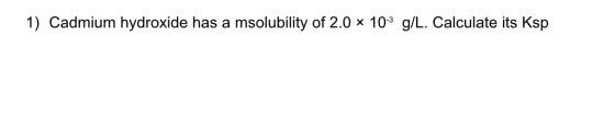 1) Cadmium hydroxide has a msolubility of 2.0 * 10-3 g/L. Calculate its Ksp