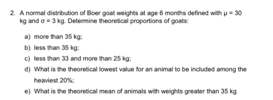 2. A normal distribution of Boer goat weights at age 6 months defined with u = 30 kg and = 3 kg. Determine theoretical propor