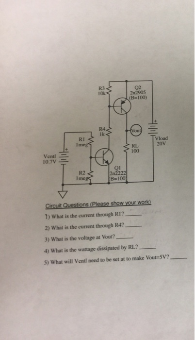 R3 10k 02 2n2905 (B-100) R4 Ik RI Vload RL 100 Ventl 10.TV? Q1 R2 Ime B-100 1) what is the current through RI ? 2) what is the current through R4?-_- 3) what is the voltage al Vout? 4) What is the wattage dissipated by RL? 5) what will Vcntl need to be set at to make Vout=5V?