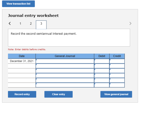View transaction list Journal entry worksheet Record the second semiannual interest payment. Note: Enter debits before credit