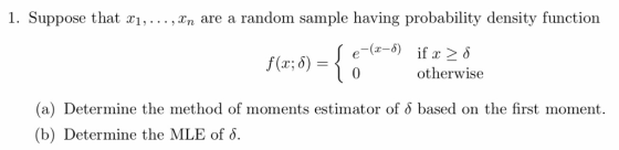 1. Suppose that xi,..., xn are a random sample having probability density function f(x; δ)-¡0 otherwise (a) Determine the method of moments estimator of δ based on the first moment. (b) Determine the MLE of δ.