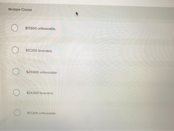 Multiple Choice $17,600 unfavorable. $17.200 favorable. $24,600 unfavorable. $24,600 favorable. $17,200 unfavorable