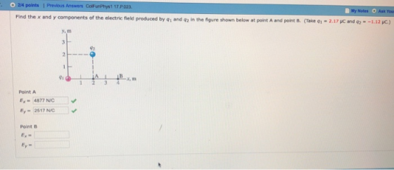 . O 214 points 1 Previous Answers ColFunPhys1 17.P.023. My Notes Ask You by 91 and q2 in the figure shown below at point A and pon (Take qì-2.17 μc and 92--1.12 K) Find the x and y components of the electric field produced y, m Point A Ex4877 NIC Ey 2517 N/C Point B Ex