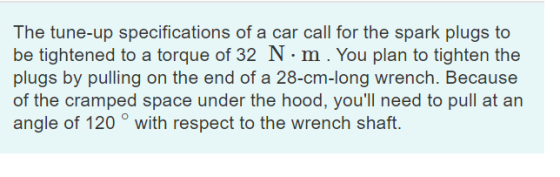The tune-up specifications of a car call for the spark plugs to be tightened to a torque of 32 N·m. You plan to tighten the p