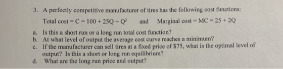 3. A perfectly competitive manufacturer of tires has the following cost functions: Total cost = C = 100 + 25Q+Q2 and Marginal