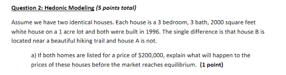 Question 2: Hedonic Modeling (5 points total) Assume we have two identical houses. Each house is a 3 bedroom, 3 bath, 2000 sq