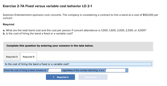 Exercise 2-7A Fixed versus variable cost behavior LO 2-1 Solomon Entertainment sponsors rock concerts. The company is conside
