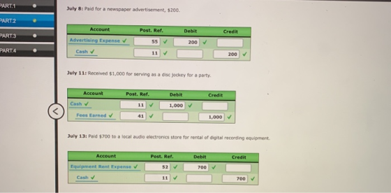 PART.1 July 8: Paid for a newspaper advertisement, $200. PART2 Account Post. Ref. Debit Credit PART.3 Advertising Expense v 5