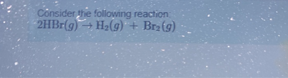 Consider the following reaction: 2HBr(9) — H2(g) + Brz (9)