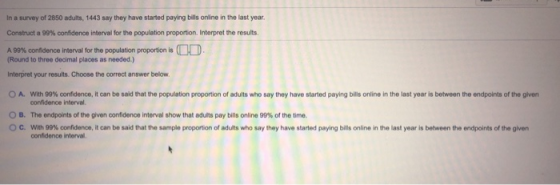 In a survey of 2850 adults, 1443 say they have started paying bills online in the last year. Construct a 99% confidence inter