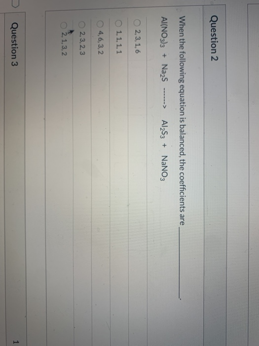 Question 2 When the following equation is balanced, the coefficients are Al(NO3)3 + Na2S ------> A12S3 + NaNO3 2,3,1,6 1,1,1,