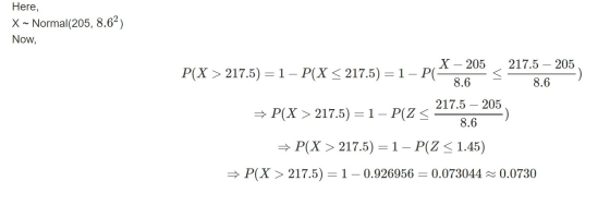 Here, X~ Normal(205, 8.62) Now, X – 205 P(X > 217.5) = 1 - P(X < 217.5) = 1 - PG 8.6 217.5 – 205 8.6 + P(X > 217.5) = 1 – P(Z