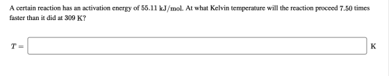 A certain reaction has an activation energy of 55.11 kJ/mol. At what Kelvin temperature will the reaction proceed 7.50 times
