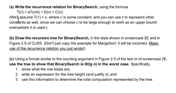 (a) Write the recurrence relation for Binary Search, using the formula T(n) = aT(n/b) + D(n) + C(n). (Well assume T(1) = C,