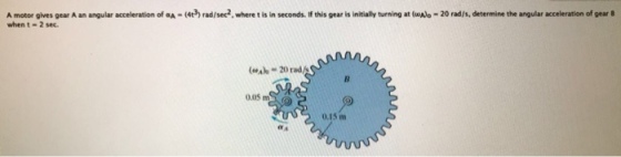 A motor gives gear A an angular acceleration of aA-udrad/sec2 where t is i seconds. f this gear is initially turning at ???-20 nd/s determine the angular a celeration of 9tul when t 2 sec. 20 rads 005 m 0.15 m