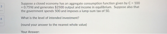 Suppose a closed economy has an aggregate consumption function given by C = 100 +0.75Yd and generates $2500 output and income