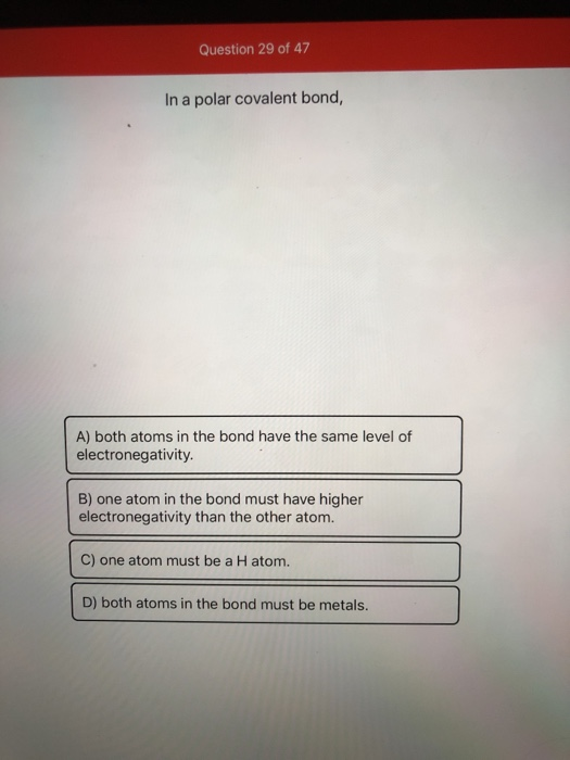 Question 29 of 47 In a polar covalent bond, A) both atoms in the bond have the same level of electronegativity. B) one atom i