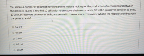 You sample a number of cells that have undergone meiosis looking for the production of recombinants between the genes ec, vg,