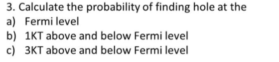 3. Calculate the probability of finding hole at the a) Fermi level b) 1KT above and below Fermi level c) 3KT above and below Fermi level