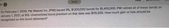 Saved 10 On February 1, 2020, Pat Weaver Inc. (PWI) issued 9%, $1,100,000 bonds for $1,400,000. PWI retired all of these bond