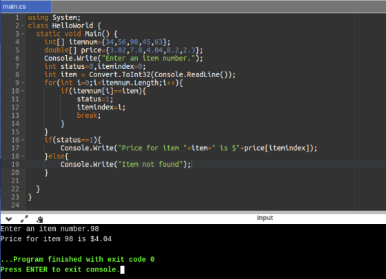 main.cs 1 using System; 2. class HelloWorld { 3 static void Main() { int[] itemnum={34,56,98,45,63}; double[] price={3.02,7.8