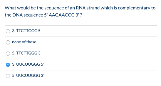 What would be the sequence of an RNA strand which is complementary to the DNA sequence 5 AAGAACCC 3? 3 TTCTTGGG 5 none of