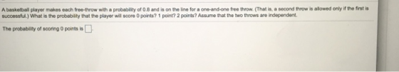 A basketball player makes each free-throw with a probability of 0.8 and is on the line for a one-and-one free throw. (That is