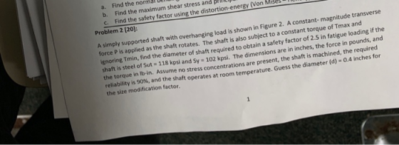 Find the normal U a. b. Find the maximum shear stress and plltip c. Find the safety factor using the distortion-energy (Von M