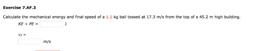 Exercise 7.AF.3 Calculate the mechanical energy and final speed of a 1.1 kg ball tossed at 17.3 m/s from the top of a 45.2 m high building. KE PE Vf m/s