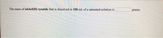 The mass of nickel(II) cyanide that is dissolved in 150 mL of a saturated solution is grams.