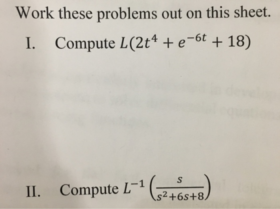 Work these problems out on this sheet. I. Compute L(2t4 +e-6t + 18) II. Compute L1 65 8 s2 +6s+8