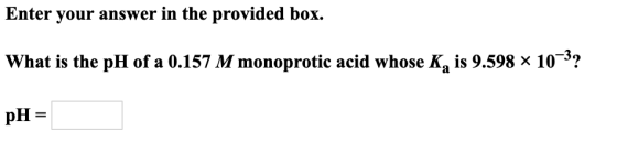 Enter your answer in the provided box. What is the pH of a 0.157 M monoprotic acid whose K, is 9.598 x 10-3? pH =