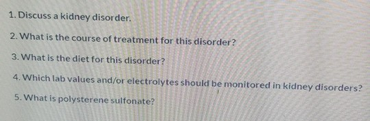 1. Discuss a kidney disorder. 2. What is the course of treatment for this disorder? 3. What is the diet for this disorder? 4.