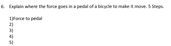 6. Explain where the force goes in a pedal of a bicycle to make it move. 5 Steps. 1)Force to pedal 2) 3) 4) 5)