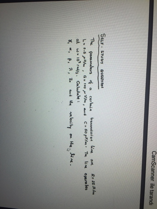 CamScanner ile tarandı SELF - STUDY QUESTION are R = 25 32/ The parameters of a certain transmission line L=0.5 pH/m G=1002/m