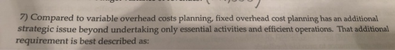 7) Compared to variable overhead costs planning, fixed overhead cost planning has an additional strategic issue beyond undert