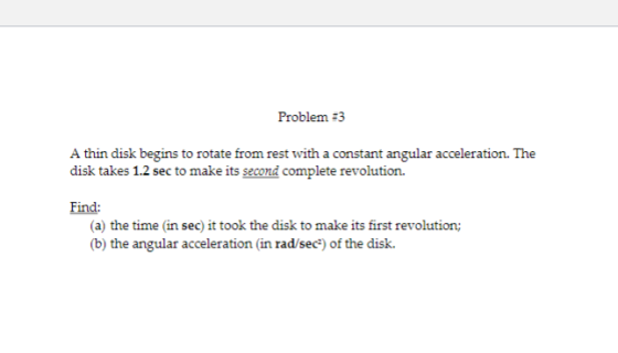 Problem :3 A thin disk begins to rotate from rest with a constant angular acceleration. The disk takes 1.2 sec to make its se