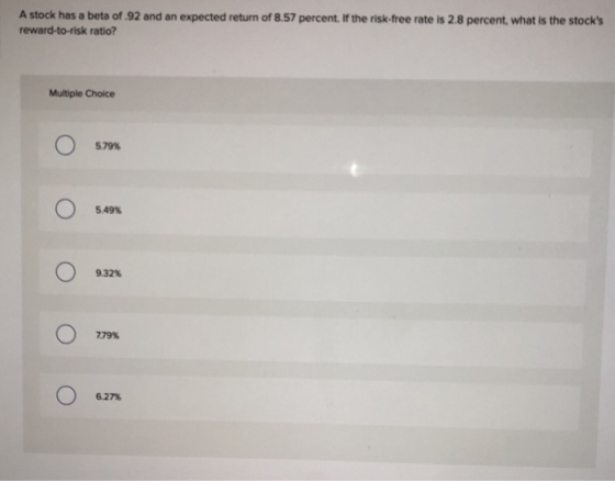 A stock has a beta of 92 and an expected return of 8.57 percent. If the risk-free rate is 2.8 percent, what is the stocks re